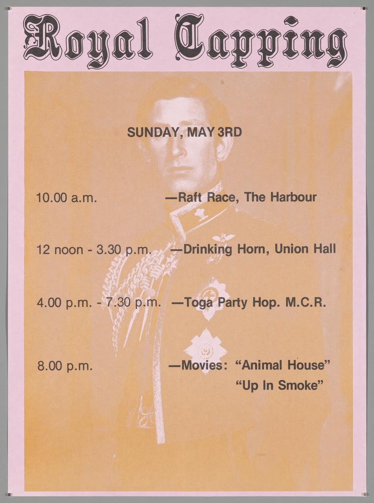 "Royal Capping Sunday, May 3rd 10.00 a.m. - Raft Race, The Harbour 12 noon - 3.30 p.m. - Drinking Horn, Union Hall 4.00 p.m. - 7.30 p.m. - Toga Party Hop. M.C.R. 8.00 p.m. - Movies: "Animal House" "Up In Smoke" "