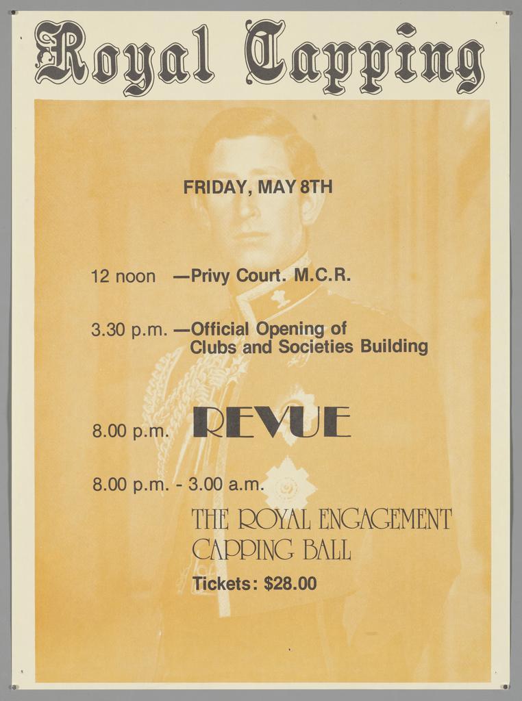 "Royal Capping Friday, May 8th 12 noon - Privy Court. M.C.R. 3.30 p.m. - Offical Opening of Clubs and Societies Building 8.00 p.m. Revue 8.00 p.m. - 3.00 a.m. The Royal Engagement Capping Ball Tickets: $28.00"